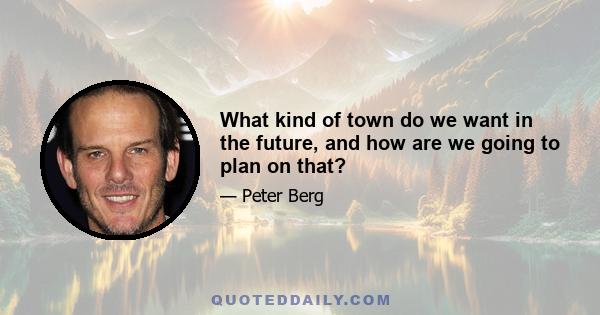 What kind of town do we want in the future, and how are we going to plan on that?