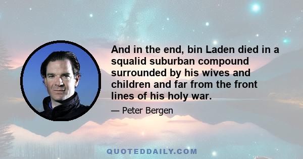 And in the end, bin Laden died in a squalid suburban compound surrounded by his wives and children and far from the front lines of his holy war.