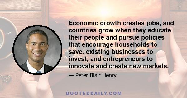 Economic growth creates jobs, and countries grow when they educate their people and pursue policies that encourage households to save, existing businesses to invest, and entrepreneurs to innovate and create new markets.