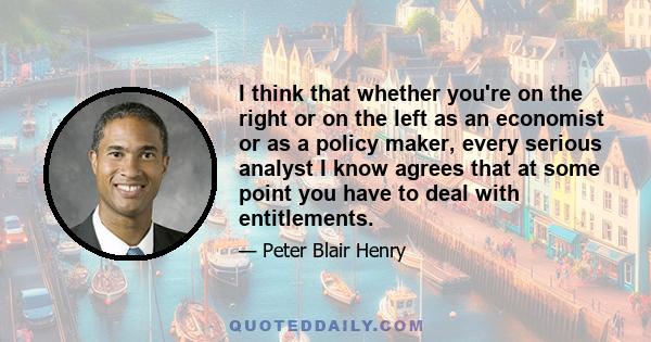 I think that whether you're on the right or on the left as an economist or as a policy maker, every serious analyst I know agrees that at some point you have to deal with entitlements.