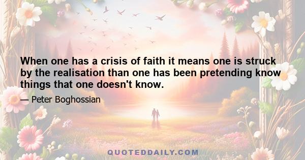 When one has a crisis of faith it means one is struck by the realisation than one has been pretending know things that one doesn't know.