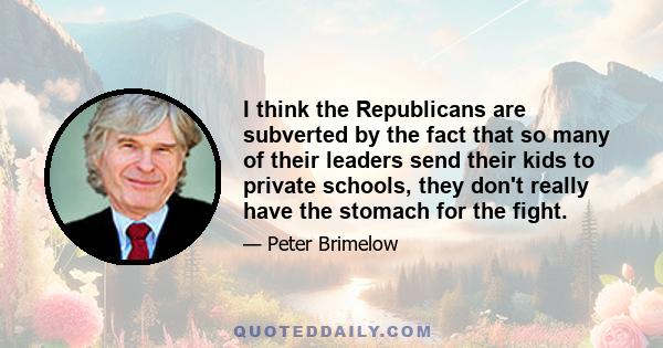 I think the Republicans are subverted by the fact that so many of their leaders send their kids to private schools, they don't really have the stomach for the fight.