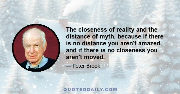 The closeness of reality and the distance of myth, because if there is no distance you aren't amazed, and if there is no closeness you aren't moved.