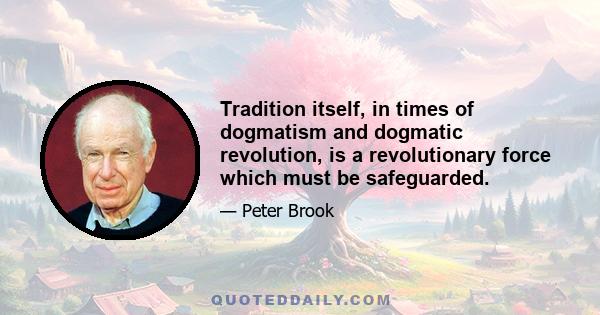 Tradition itself, in times of dogmatism and dogmatic revolution, is a revolutionary force which must be safeguarded.