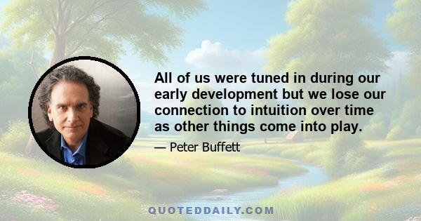 All of us were tuned in during our early development but we lose our connection to intuition over time as other things come into play.