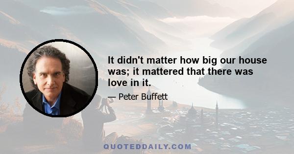 It didn't matter how big our house was; it mattered that there was love in it.