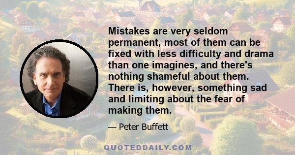 Mistakes are very seldom permanent, most of them can be fixed with less difficulty and drama than one imagines, and there's nothing shameful about them. There is, however, something sad and limiting about the fear of