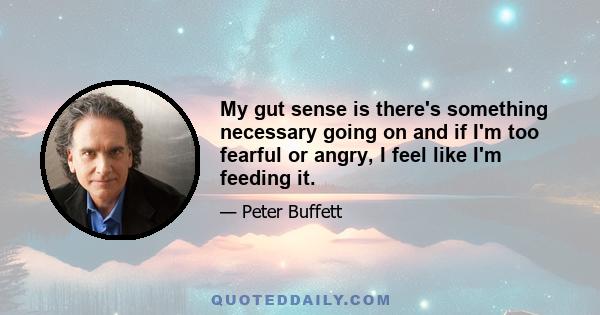 My gut sense is there's something necessary going on and if I'm too fearful or angry, I feel like I'm feeding it.