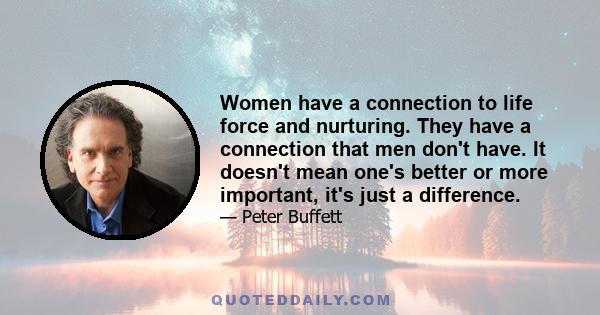 Women have a connection to life force and nurturing. They have a connection that men don't have. It doesn't mean one's better or more important, it's just a difference.