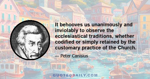 It behooves us unanimously and inviolably to observe the ecclesiastical traditions, whether codified or simply retained by the customary practice of the Church.