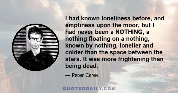 I had known loneliness before, and emptiness upon the moor, but I had never been a NOTHING, a nothing floating on a nothing, known by nothing, lonelier and colder than the space between the stars. It was more