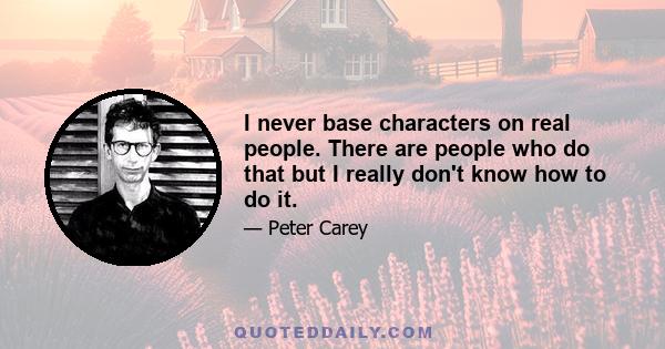 I never base characters on real people. There are people who do that but I really don't know how to do it.