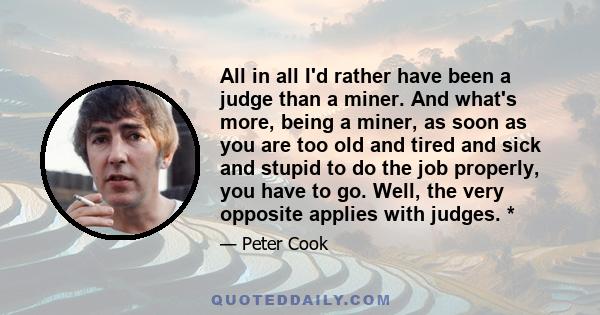 All in all I'd rather have been a judge than a miner. And what's more, being a miner, as soon as you are too old and tired and sick and stupid to do the job properly, you have to go. Well, the very opposite applies with 