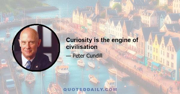 Curiosity is the engine of civilisation