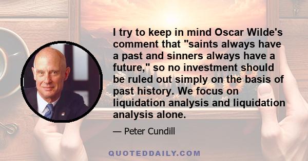 I try to keep in mind Oscar Wilde's comment that saints always have a past and sinners always have a future, so no investment should be ruled out simply on the basis of past history. We focus on liquidation analysis and 