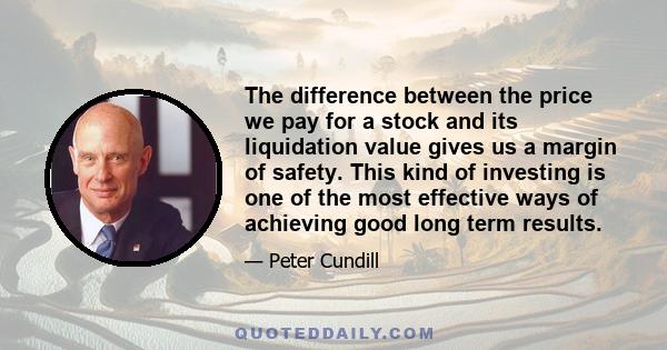 The difference between the price we pay for a stock and its liquidation value gives us a margin of safety. This kind of investing is one of the most effective ways of achieving good long term results.