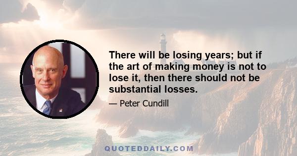 There will be losing years; but if the art of making money is not to lose it, then there should not be substantial losses.