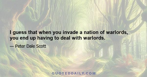 I guess that when you invade a nation of warlords, you end up having to deal with warlords.