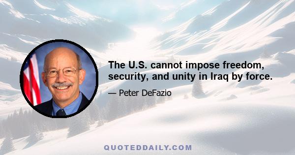 The U.S. cannot impose freedom, security, and unity in Iraq by force.