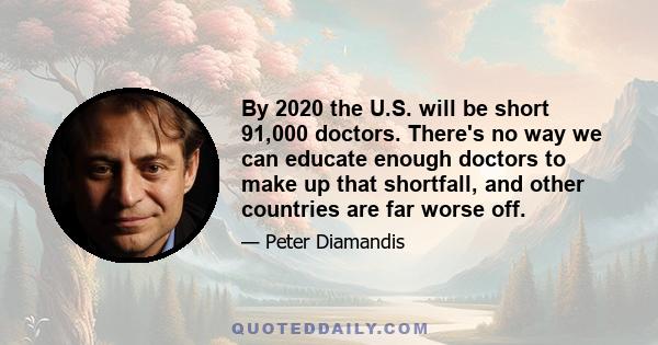 By 2020 the U.S. will be short 91,000 doctors. There's no way we can educate enough doctors to make up that shortfall, and other countries are far worse off.