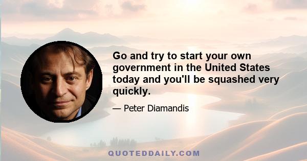 Go and try to start your own government in the United States today and you'll be squashed very quickly.