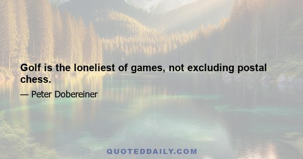 Golf is the loneliest of games, not excluding postal chess.