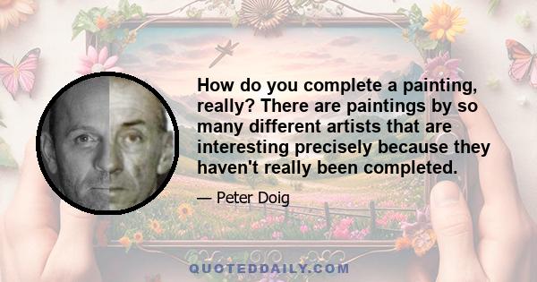 How do you complete a painting, really? There are paintings by so many different artists that are interesting precisely because they haven't really been completed.