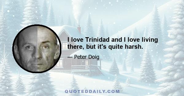 I love Trinidad and I love living there, but it's quite harsh.