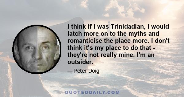 I think if I was Trinidadian, I would latch more on to the myths and romanticise the place more. I don't think it's my place to do that - they're not really mine. I'm an outsider.