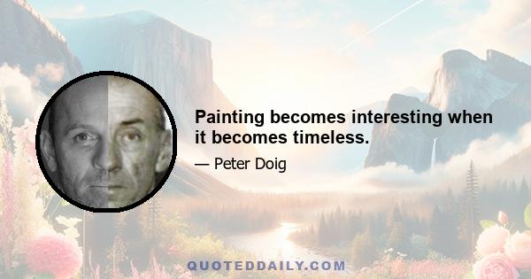 Painting becomes interesting when it becomes timeless.