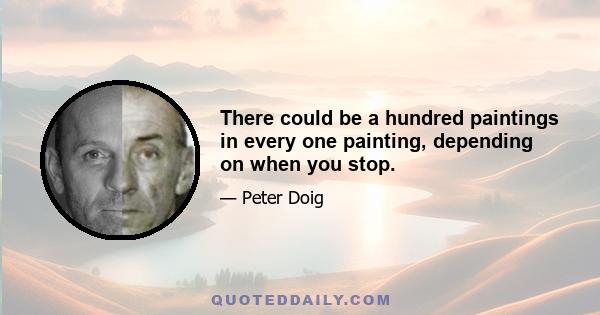 There could be a hundred paintings in every one painting, depending on when you stop.