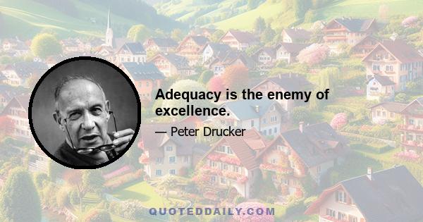 Adequacy is the enemy of excellence.