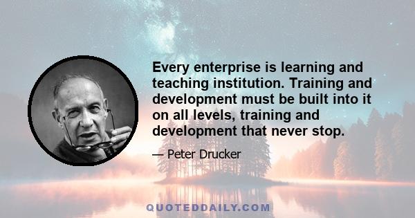 Every enterprise is learning and teaching institution. Training and development must be built into it on all levels, training and development that never stop.