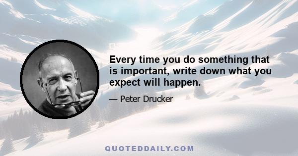 Every time you do something that is important, write down what you expect will happen.