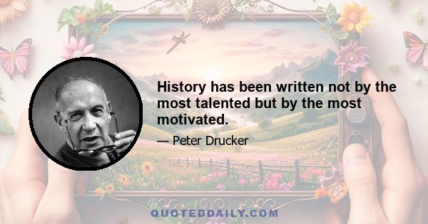 History has been written not by the most talented but by the most motivated.