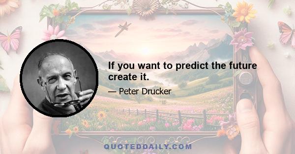 If you want to predict the future create it.