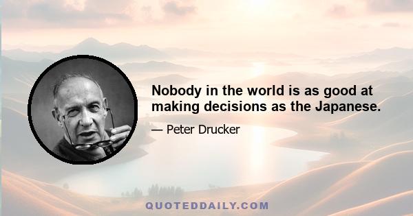 Nobody in the world is as good at making decisions as the Japanese.