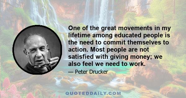 One of the great movements in my lifetime among educated people is the need to commit themselves to action. Most people are not satisfied with giving money; we also feel we need to work.