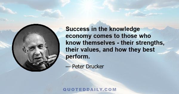 Success in the knowledge economy comes to those who know themselves - their strengths, their values, and how they best perform.