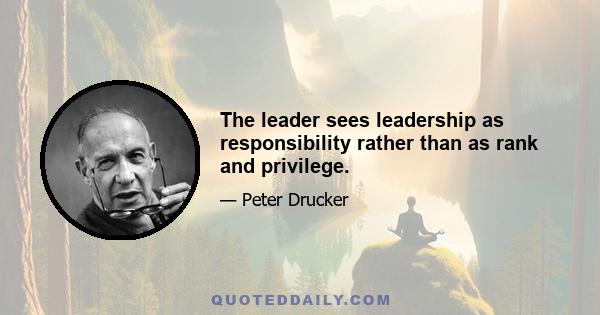 The leader sees leadership as responsibility rather than as rank and privilege.