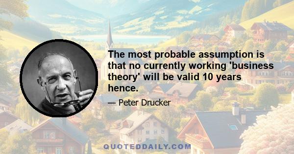 The most probable assumption is that no currently working 'business theory' will be valid 10 years hence.