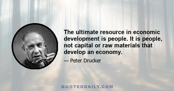 The ultimate resource in economic development is people. It is people, not capital or raw materials that develop an economy.