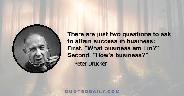 There are just two questions to ask to attain success in business: First, What business am I in? Second, How's business?