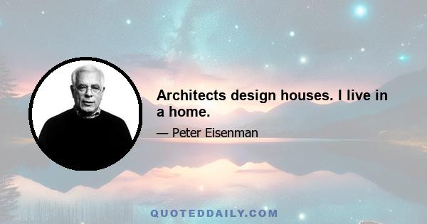 Architects design houses. I live in a home.