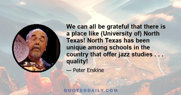 We can all be grateful that there is a place like (University of) North Texas! North Texas has been unique among schools in the country that offer jazz studies . . . quality!