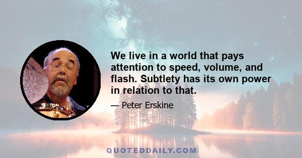 We live in a world that pays attention to speed, volume, and flash. Subtlety has its own power in relation to that.