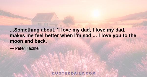 ...Something about, 'I love my dad, I love my dad, makes me feel better when I'm sad ... I love you to the moon and back.