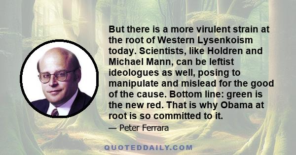 But there is a more virulent strain at the root of Western Lysenkoism today. Scientists, like Holdren and Michael Mann, can be leftist ideologues as well, posing to manipulate and mislead for the good of the cause.