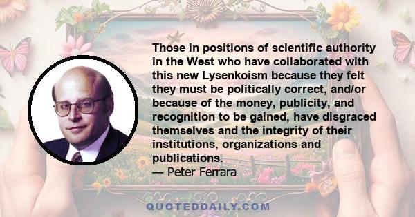 Those in positions of scientific authority in the West who have collaborated with this new Lysenkoism because they felt they must be politically correct, and/or because of the money, publicity, and recognition to be