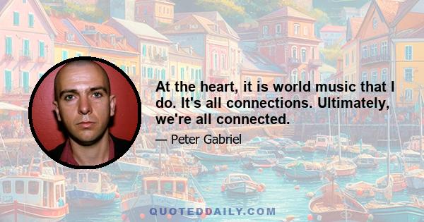 At the heart, it is world music that I do. It's all connections. Ultimately, we're all connected.